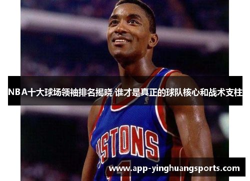 NBA十大球场领袖排名揭晓 谁才是真正的球队核心和战术支柱